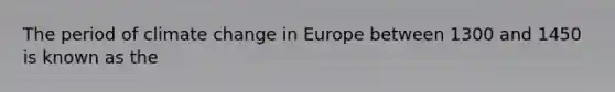 The period of climate change in Europe between 1300 and 1450 is known as the