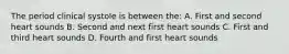 The period clinical systole is between the: A. First and second heart sounds B. Second and next first heart sounds C. First and third heart sounds D. Fourth and first heart sounds