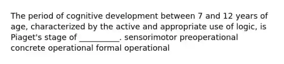 The period of cognitive development between 7 and 12 years of age, characterized by the active and appropriate use of logic, is Piaget's stage of __________. sensorimotor preoperational concrete operational formal operational