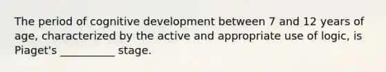 The period of cognitive development between 7 and 12 years of age, characterized by the active and appropriate use of logic, is Piaget's __________ stage.