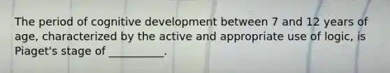 The period of cognitive development between 7 and 12 years of age, characterized by the active and appropriate use of logic, is Piaget's stage of __________.