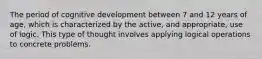 The period of cognitive development between 7 and 12 years of age, which is characterized by the active, and appropriate, use of logic. This type of thought involves applying logical operations to concrete problems.