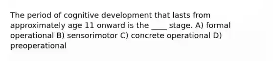 The period of cognitive development that lasts from approximately age 11 onward is the ____ stage. A) formal operational B) sensorimotor C) concrete operational D) preoperational