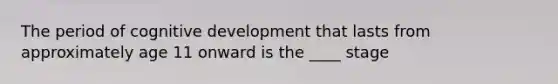 The period of cognitive development that lasts from approximately age 11 onward is the ____ stage