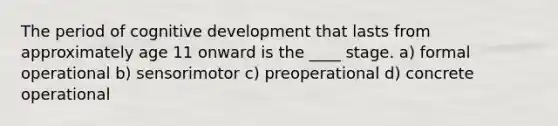 The period of cognitive development that lasts from approximately age 11 onward is the ____ stage. a) formal operational b) sensorimotor c) preoperational d) concrete operational