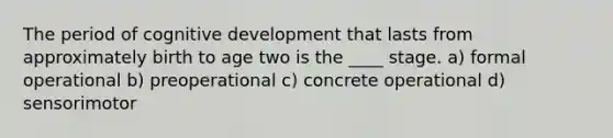 The period of cognitive development that lasts from approximately birth to age two is the ____ stage. a) formal operational b) preoperational c) concrete operational d) sensorimotor