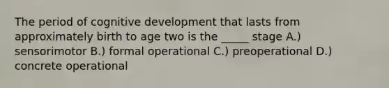 The period of cognitive development that lasts from approximately birth to age two is the _____ stage A.) sensorimotor B.) formal operational C.) preoperational D.) concrete operational