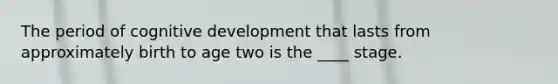 The period of cognitive development that lasts from approximately birth to age two is the ____ stage.​