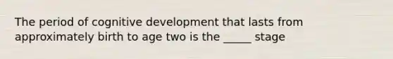 The period of cognitive development that lasts from approximately birth to age two is the _____ stage