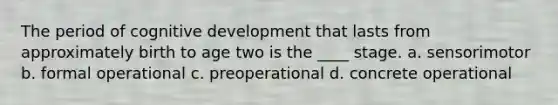 The period of cognitive development that lasts from approximately birth to age two is the ____ stage. a. sensorimotor b. formal operational c. preoperational d. concrete operational