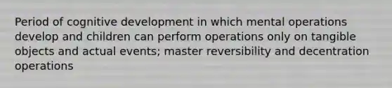 Period of cognitive development in which mental operations develop and children can perform operations only on tangible objects and actual events; master reversibility and decentration operations