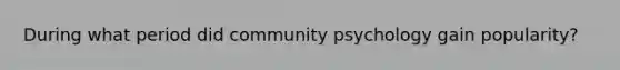 During what period did community psychology gain popularity?