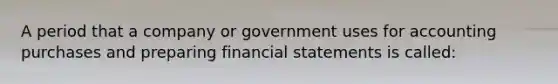 A period that a company or government uses for accounting purchases and preparing financial statements is called: