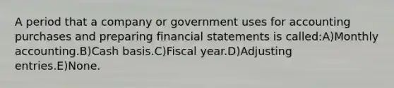 A period that a company or government uses for accounting purchases and preparing financial statements is called:A)Monthly accounting.B)Cash basis.C)Fiscal year.D)Adjusting entries.E)None.