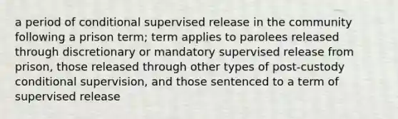 a period of conditional supervised release in the community following a prison term; term applies to parolees released through discretionary or mandatory supervised release from prison, those released through other types of post-custody conditional supervision, and those sentenced to a term of supervised release