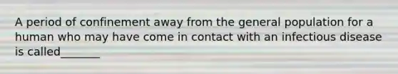 A period of confinement away from the general population for a human who may have come in contact with an infectious disease is called_______