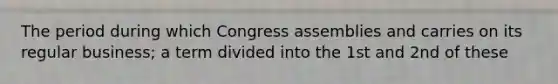 The period during which Congress assemblies and carries on its regular business; a term divided into the 1st and 2nd of these