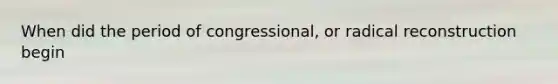 When did the period of congressional, or radical reconstruction begin