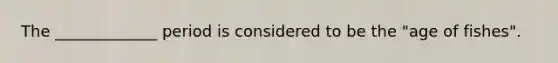 The _____________ period is considered to be the "age of fishes".