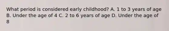 What period is considered early childhood? A. 1 to 3 years of age B. Under the age of 4 C. 2 to 6 years of age D. Under the age of 8