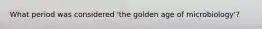 What period was considered 'the golden age of microbiology'?