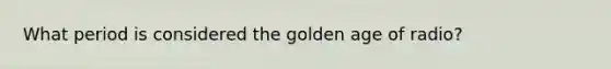 What period is considered the golden age of radio?