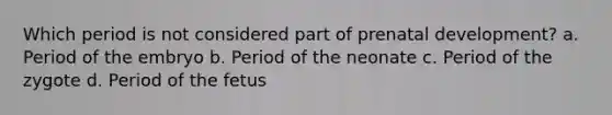 Which period is not considered part of prenatal development?​ a. Period of the embryo b. Period of the neonate c. Period of the zygote d. Period of the fetus