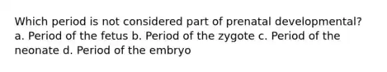 Which period is not considered part of <a href='https://www.questionai.com/knowledge/kMumvNdQFH-prenatal-development' class='anchor-knowledge'>prenatal development</a>al? a. Period of the fetus b. Period of the zygote c. Period of the neonate d. Period of the embryo