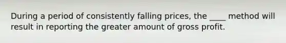 During a period of consistently falling prices, the ____ method will result in reporting the greater amount of gross profit.