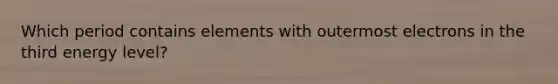 Which period contains elements with outermost electrons in the third energy level?