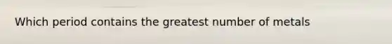 Which period contains the greatest number of metals