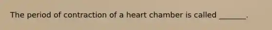 The period of contraction of a heart chamber is called _______.