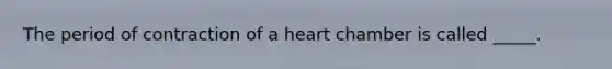 The period of contraction of a heart chamber is called _____.