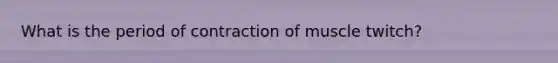What is the period of contraction of muscle twitch?