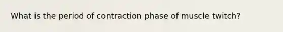 What is the period of contraction phase of muscle twitch?