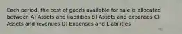 Each period, the cost of goods available for sale is allocated between A) Assets and liabilities B) Assets and expenses C) Assets and revenues D) Expenses and Liabilities