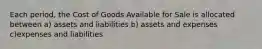 Each period, the Cost of Goods Available for Sale is allocated between a) assets and liabilities b) assets and expenses c)expenses and liabilities