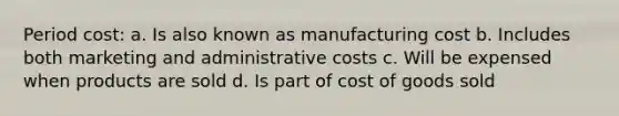 Period cost: a. Is also known as manufacturing cost b. Includes both marketing and administrative costs c. Will be expensed when products are sold d. Is part of cost of goods sold