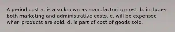 A period cost a. is also known as manufacturing cost. b. includes both marketing and administrative costs. c. will be expensed when products are sold. d. is part of cost of goods sold.