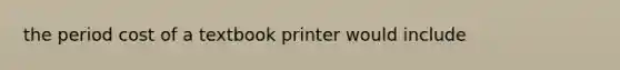 the period cost of a textbook printer would include