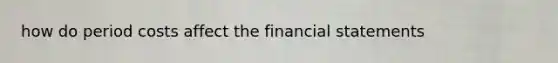 how do period costs affect the <a href='https://www.questionai.com/knowledge/kFBJaQCz4b-financial-statements' class='anchor-knowledge'>financial statements</a>