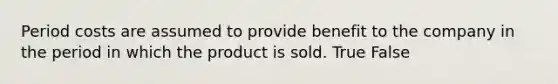 Period costs are assumed to provide benefit to the company in the period in which the product is sold. True False