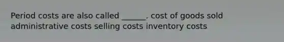 Period costs are also called ______. cost of goods sold administrative costs selling costs inventory costs