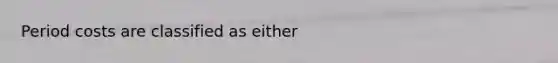 Period costs are classified as either