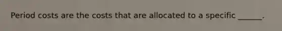 Period costs are the costs that are allocated to a specific ______.