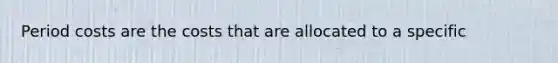 Period costs are the costs that are allocated to a specific