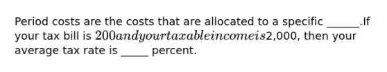 Period costs are the costs that are allocated to a specific ______.If your tax bill is 200 and your taxable income is2,000, then your average tax rate is _____ percent.