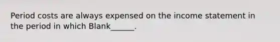 Period costs are always expensed on the income statement in the period in which Blank______.