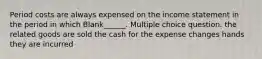 Period costs are always expensed on the income statement in the period in which Blank______. Multiple choice question. the related goods are sold the cash for the expense changes hands they are incurred