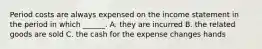 Period costs are always expensed on the income statement in the period in which ______. A. they are incurred B. the related goods are sold C. the cash for the expense changes hands